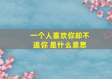 一个人喜欢你却不追你 是什么意思